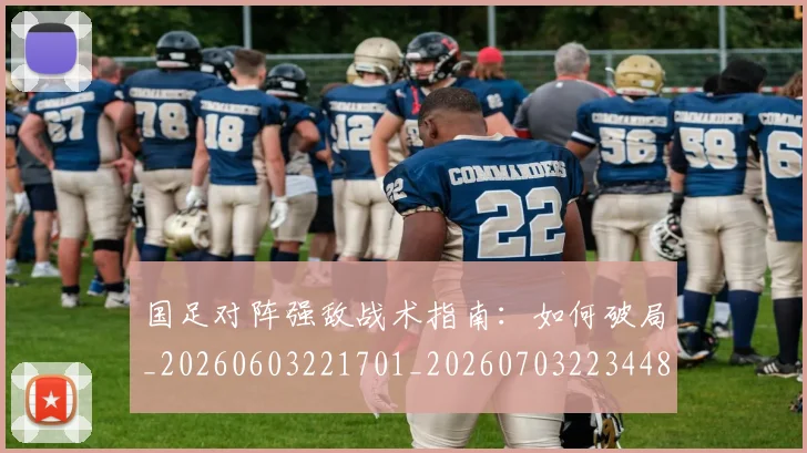 国足对阵强敌战术指南:如何破局_20260603221701_20260703223448