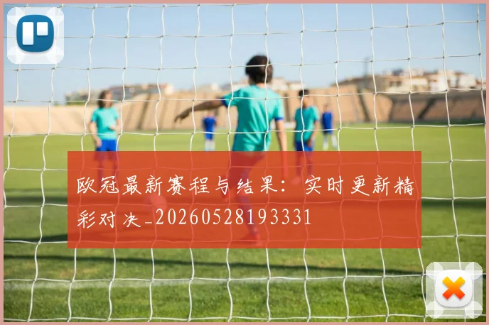 欧冠最新赛程与结果：实时更新精彩对决_20260528193331
