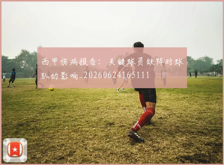 西甲伤病报告：关键球员缺阵对球队的影响_20260624165111