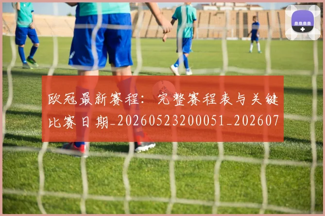 欧冠最新赛程：完整赛程表与关键比赛日期_20260523200051_20260707151337