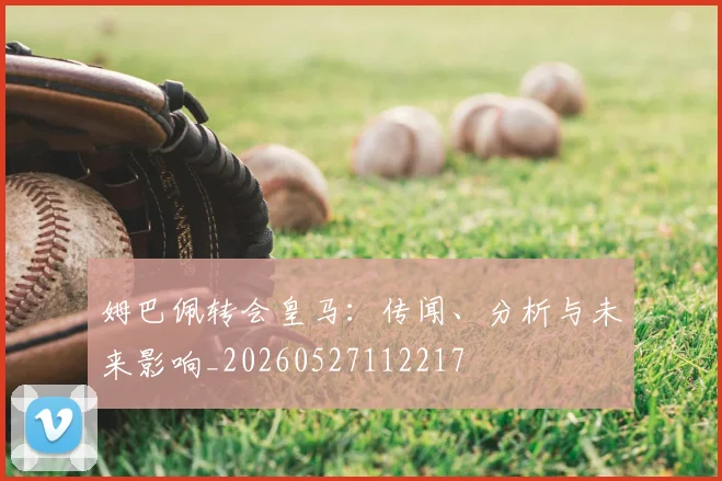 姆巴佩转会皇马:传闻、分析与未来影响_20260527112217