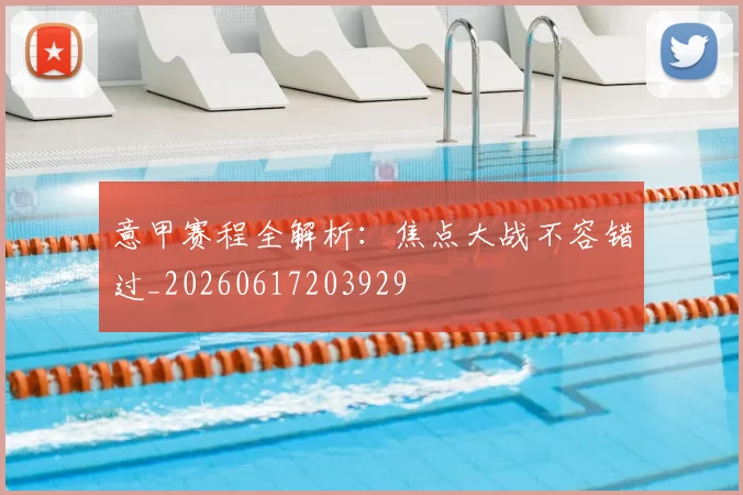 意甲赛程全解析:焦点大战不容错过_20260617203929