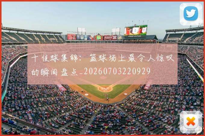 十佳球集锦:篮球场上最令人惊叹的瞬间盘点_20260703220929