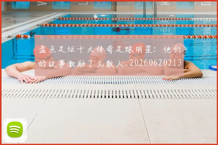 盘点足坛十大传奇足球明星：他们的故事激励了无数人_20260620213535