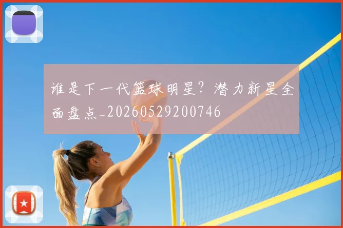 谁是下一代篮球明星？潜力新星全面盘点_20260529200746