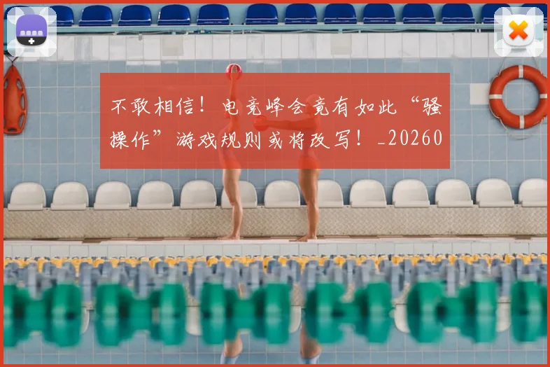 不敢相信!电竞峰会竟有如此“骚操作”游戏规则或将改写!_20260702173440_20260716181458
