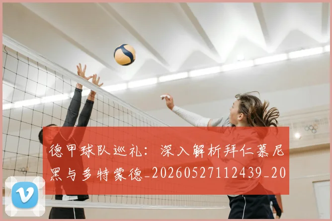 德甲球队巡礼：深入解析拜仁慕尼黑与多特蒙德_20260527112439_20260704173419_20260722162046