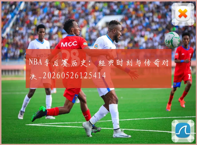 NBA季后赛历史：经典时刻与传奇对决_20260526125414