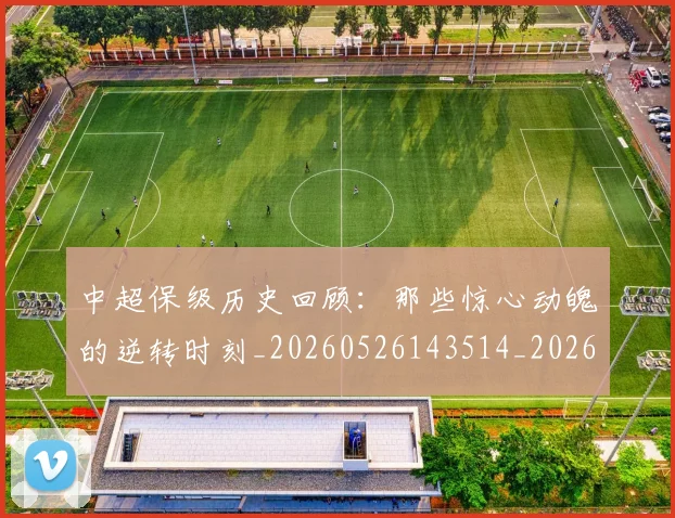 中超保级历史回顾:那些惊心动魄的逆转时刻_20260526143514_20260703203608