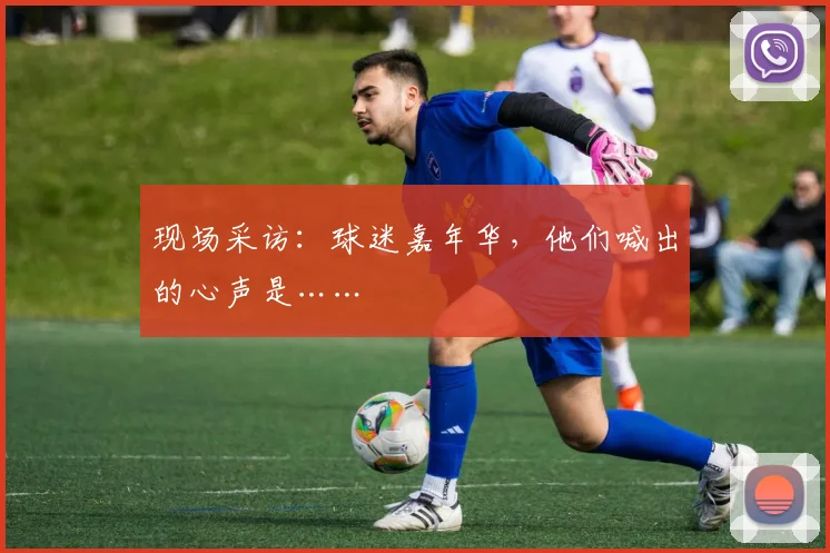 现场采访：球迷嘉年华，他们喊出的心声是……