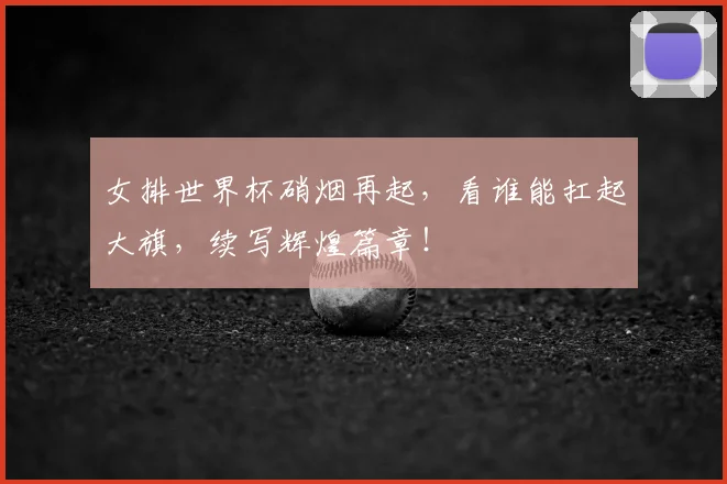 女排世界杯硝烟再起,看谁能扛起大旗,续写辉煌篇章!