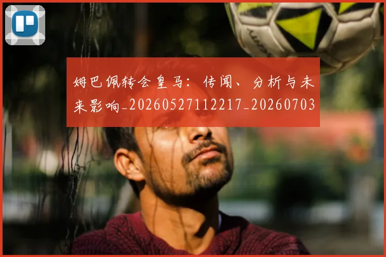 姆巴佩转会皇马：传闻、分析与未来影响_20260527112217_20260703232251