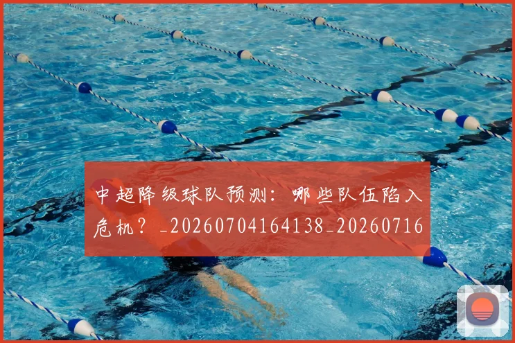 中超降级球队预测:哪些队伍陷入危机?_20260704164138_20260716191320