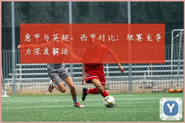 意甲与英超、西甲对比:联赛竞争力深度解读