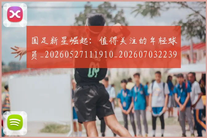 国足新星崛起：值得关注的年轻球员_20260527111910_20260703223950
