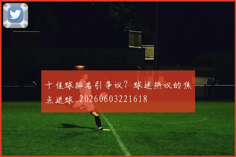 十佳球排名引争议？球迷热议的焦点进球_20260603221618