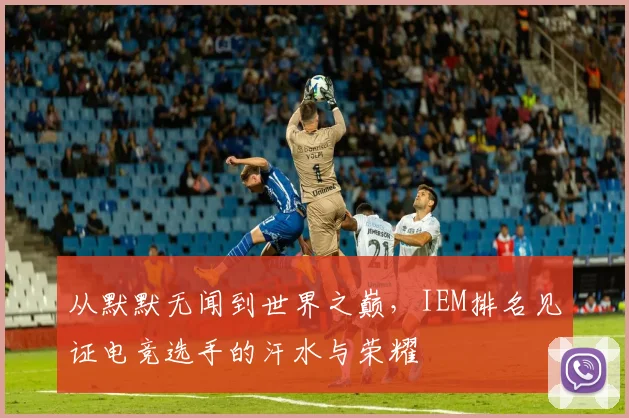从默默无闻到世界之巅，IEM排名见证电竞选手的汗水与荣耀
