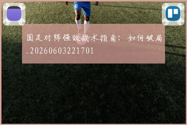 国足对阵强敌战术指南：如何破局_20260603221701