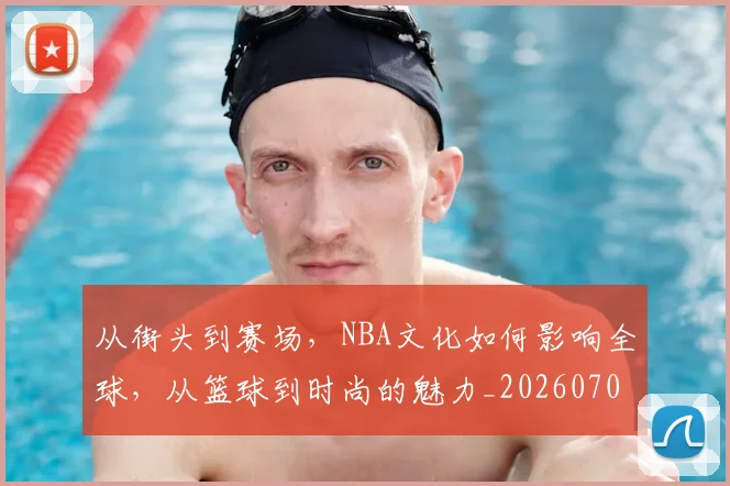 从街头到赛场，NBA文化如何影响全球，从篮球到时尚的魅力_20260704165113