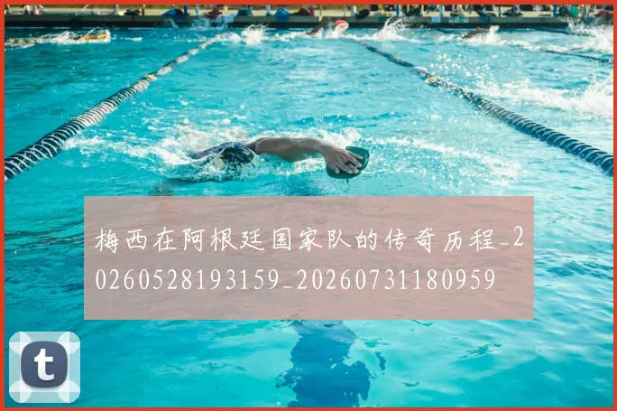 梅西在阿根廷国家队的传奇历程_20260528193159_20260731180959