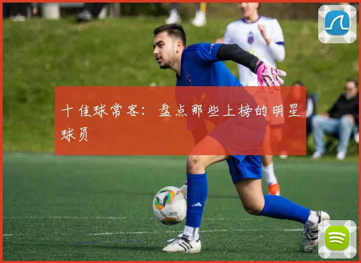 十佳球常客：盘点那些上榜的明星球员