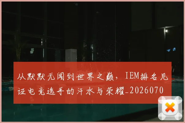 从默默无闻到世界之巅，IEM排名见证电竞选手的汗水与荣耀_20260703213558_20260718002830