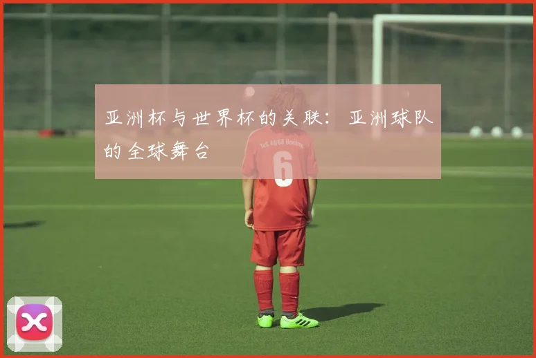亚洲杯与世界杯的关联：亚洲球队的全球舞台