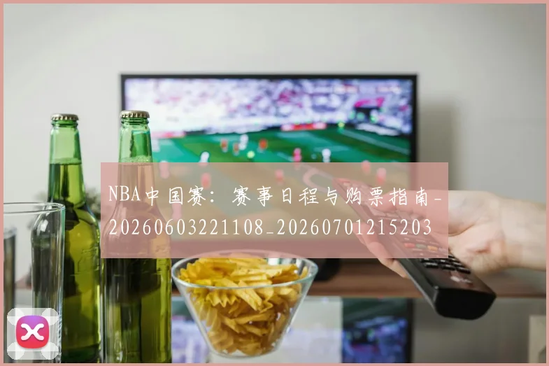 NBA中国赛：赛事日程与购票指南_20260603221108_20260701215203