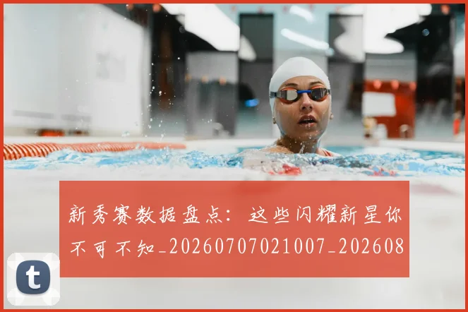 新秀赛数据盘点:这些闪耀新星你不可不知_20260707021007_20260801175726
