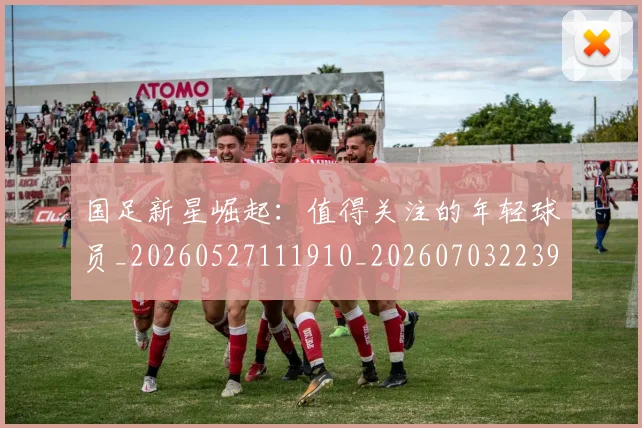 国足新星崛起:值得关注的年轻球员_20260527111910_20260703223950