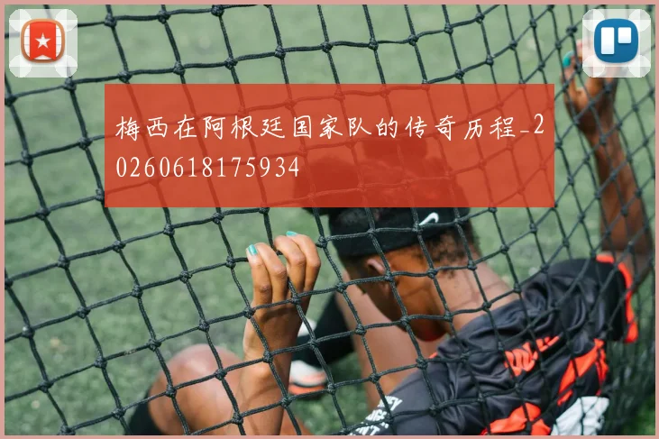 梅西在阿根廷国家队的传奇历程_20260618175934
