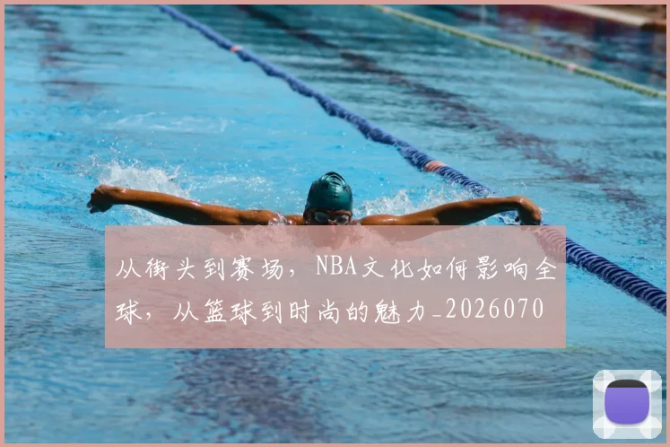 从街头到赛场，NBA文化如何影响全球，从篮球到时尚的魅力_20260704165113