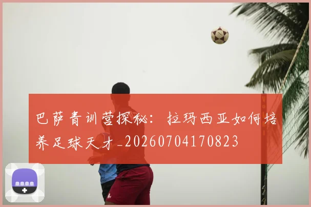 巴萨青训营探秘：拉玛西亚如何培养足球天才_20260704170823