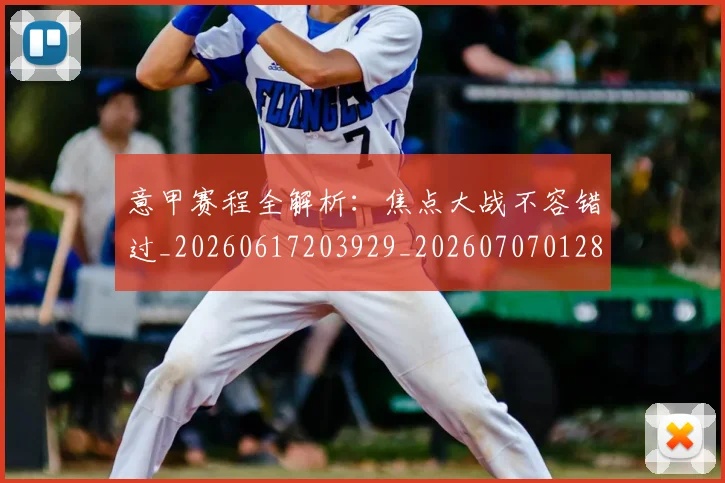 意甲赛程全解析:焦点大战不容错过_20260617203929_20260707012824