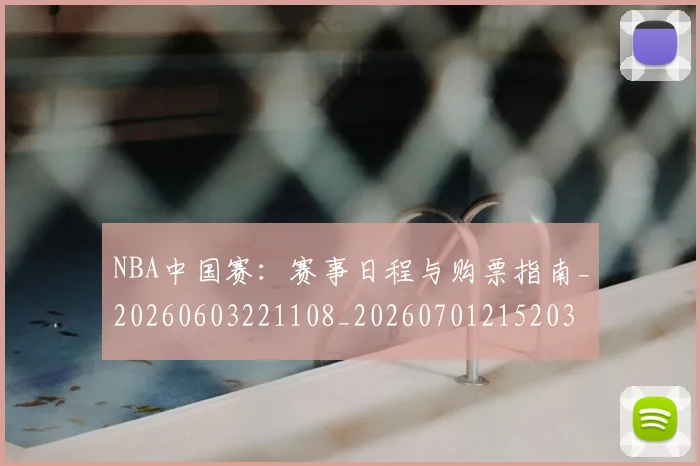 NBA中国赛：赛事日程与购票指南_20260603221108_20260701215203