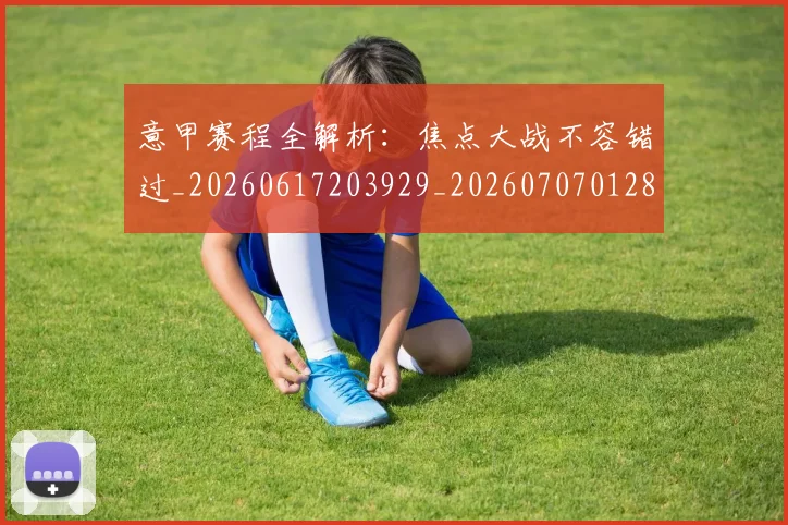 意甲赛程全解析：焦点大战不容错过_20260617203929_20260707012824