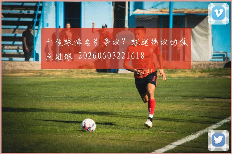 十佳球排名引争议？球迷热议的焦点进球_20260603221618