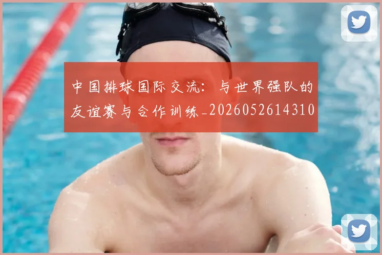 中国排球国际交流：与世界强队的友谊赛与合作训练_20260526143101_20260702202138_20260715194422