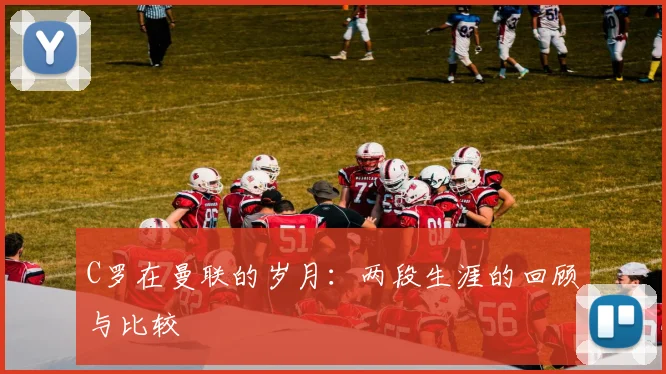 C罗在曼联的岁月：两段生涯的回顾与比较