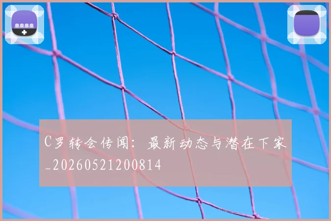 C罗转会传闻:最新动态与潜在下家_20260521200814