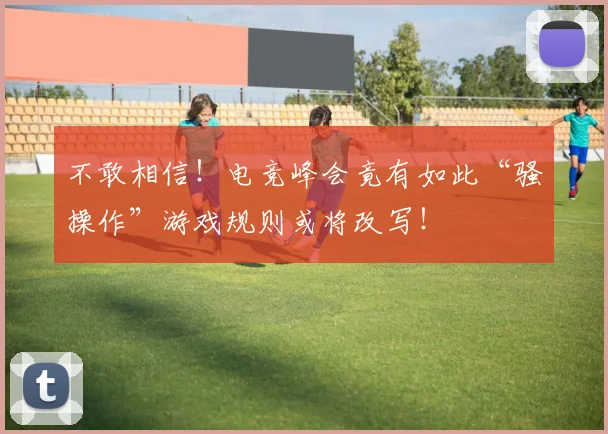 不敢相信！电竞峰会竟有如此“骚操作”游戏规则或将改写！