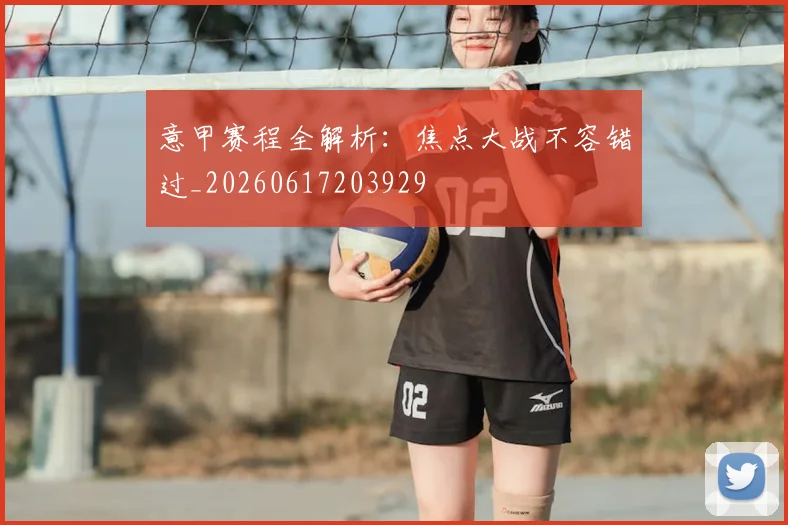 意甲赛程全解析：焦点大战不容错过_20260617203929