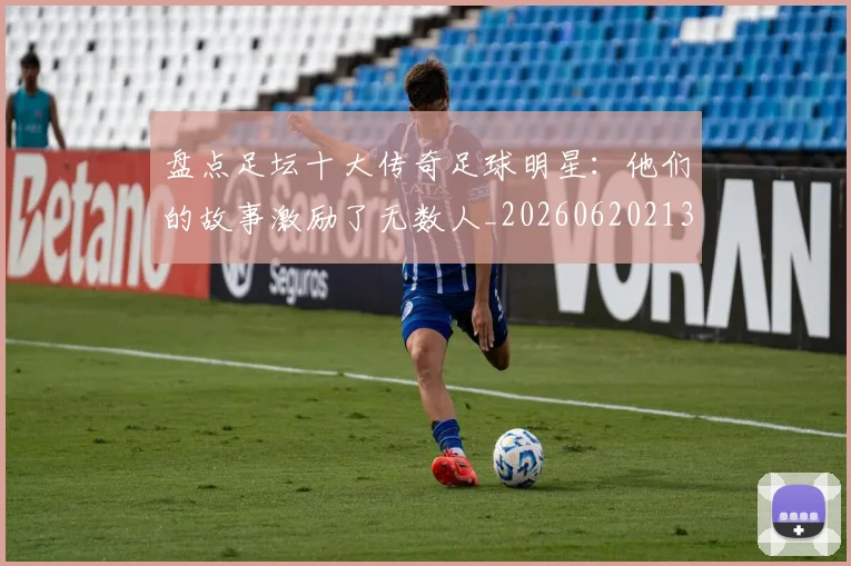 盘点足坛十大传奇足球明星:他们的故事激励了无数人_20260620213535