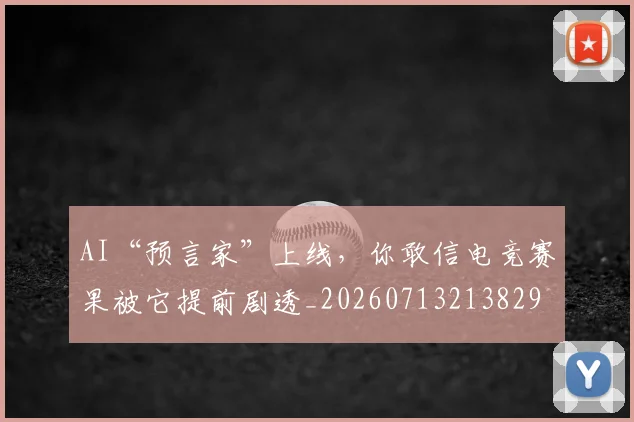 AI“预言家”上线，你敢信电竞赛果被它提前剧透_20260713213829