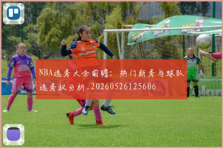 NBA选秀大会前瞻：热门新秀与球队选秀权分析_20260526125606