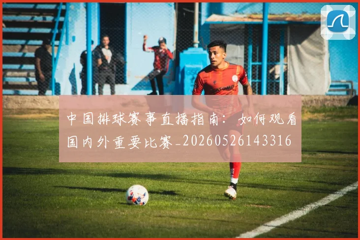中国排球赛事直播指南:如何观看国内外重要比赛_20260526143316