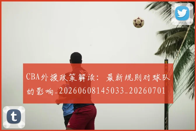 CBA外援政策解读：最新规则对球队的影响_20260608145033_20260701210605