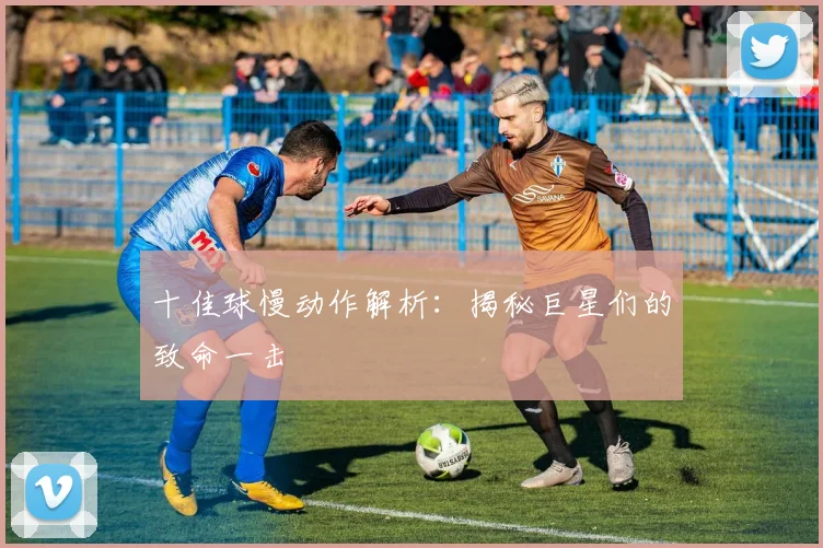 十佳球慢动作解析：揭秘巨星们的致命一击