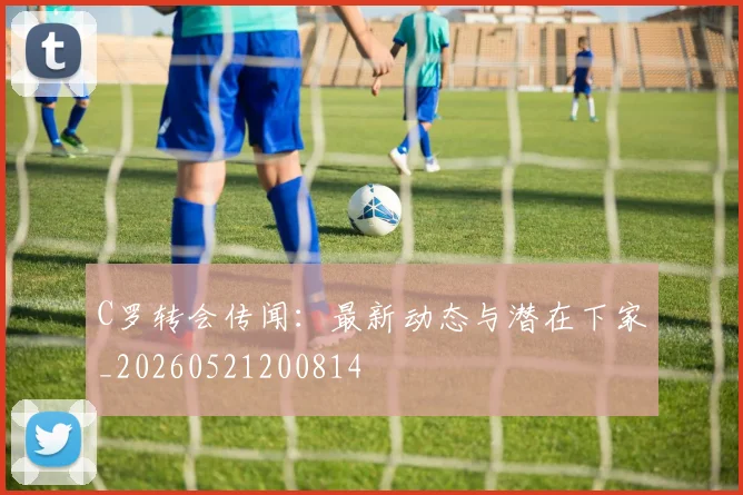 C罗转会传闻:最新动态与潜在下家_20260521200814