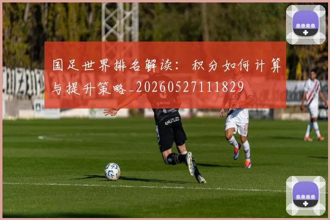 国足世界排名解读：积分如何计算与提升策略_20260527111829